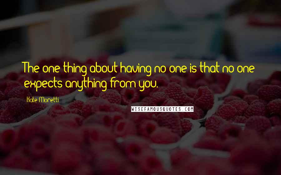 Kate Moretti Quotes: The one thing about having no one is that no one expects anything from you.