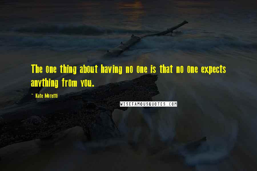 Kate Moretti Quotes: The one thing about having no one is that no one expects anything from you.