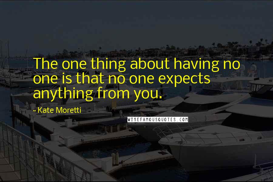 Kate Moretti Quotes: The one thing about having no one is that no one expects anything from you.