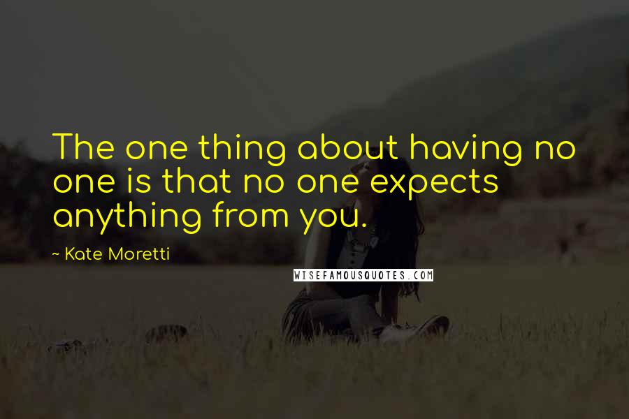 Kate Moretti Quotes: The one thing about having no one is that no one expects anything from you.