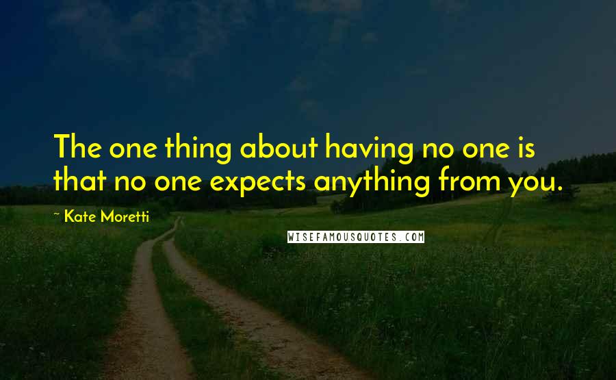 Kate Moretti Quotes: The one thing about having no one is that no one expects anything from you.