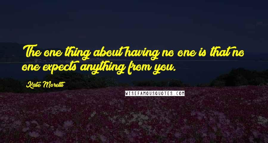 Kate Moretti Quotes: The one thing about having no one is that no one expects anything from you.