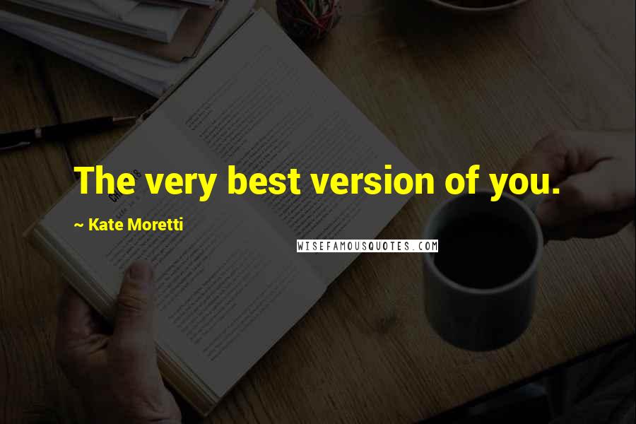 Kate Moretti Quotes: The very best version of you.