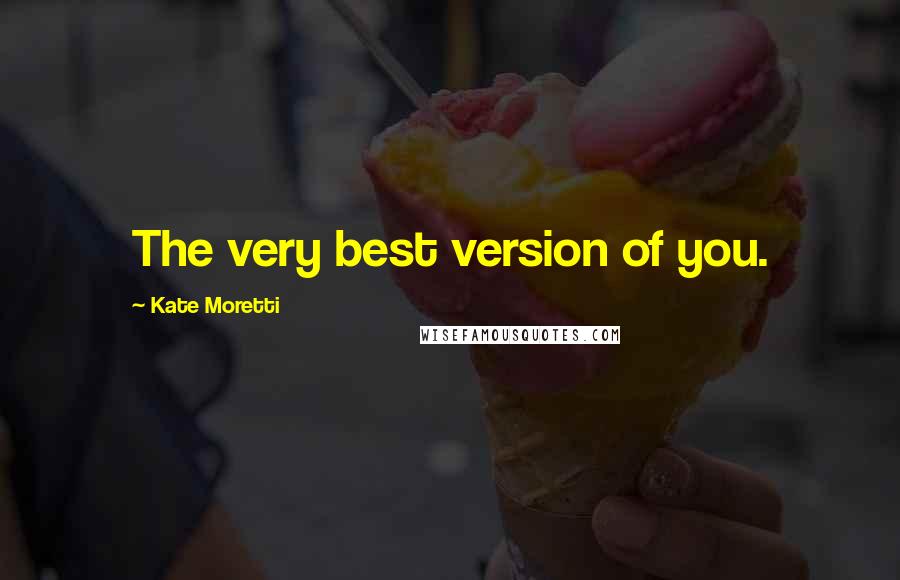 Kate Moretti Quotes: The very best version of you.