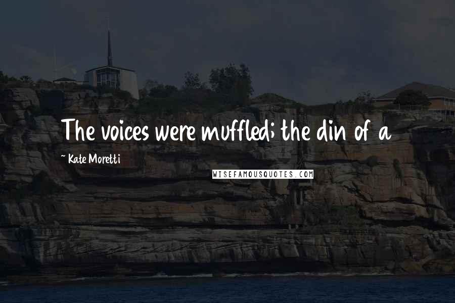 Kate Moretti Quotes: The voices were muffled; the din of a