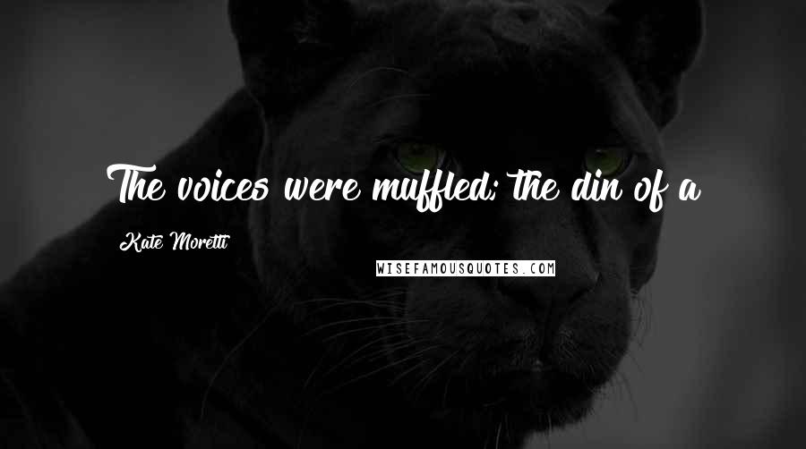 Kate Moretti Quotes: The voices were muffled; the din of a