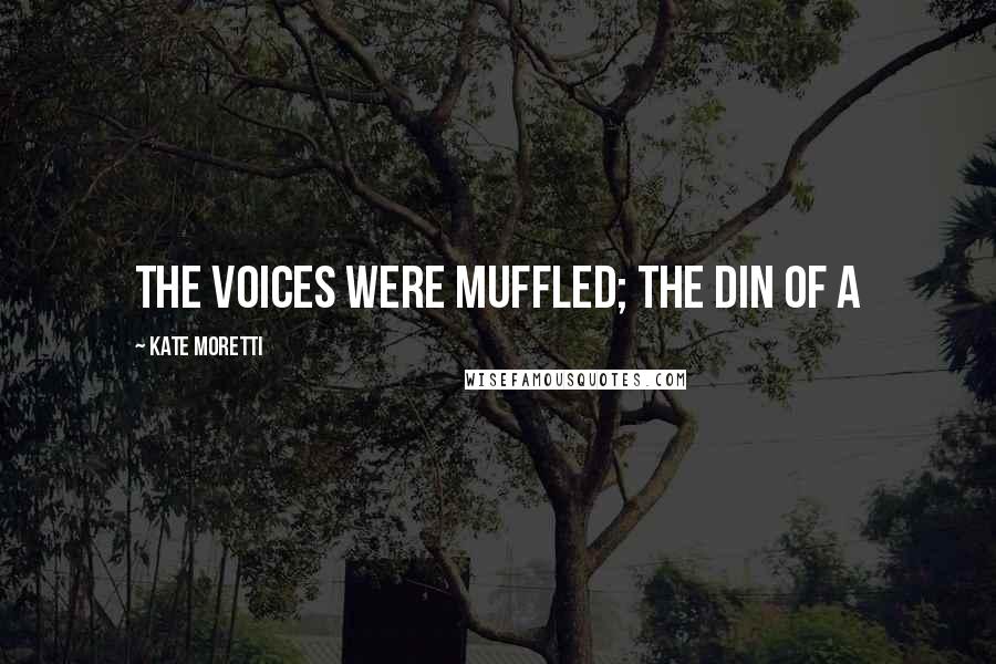 Kate Moretti Quotes: The voices were muffled; the din of a