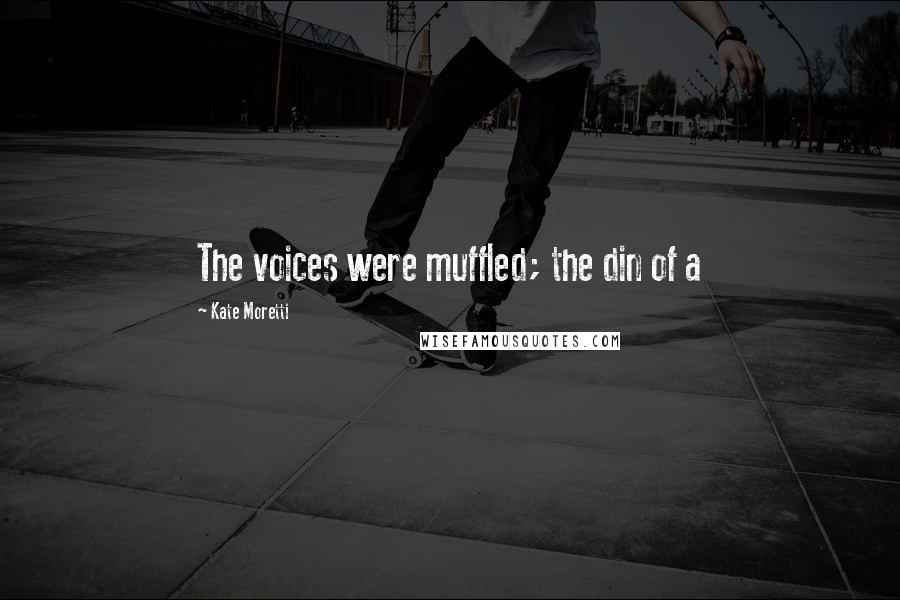 Kate Moretti Quotes: The voices were muffled; the din of a