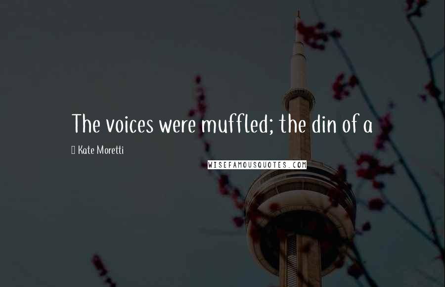Kate Moretti Quotes: The voices were muffled; the din of a