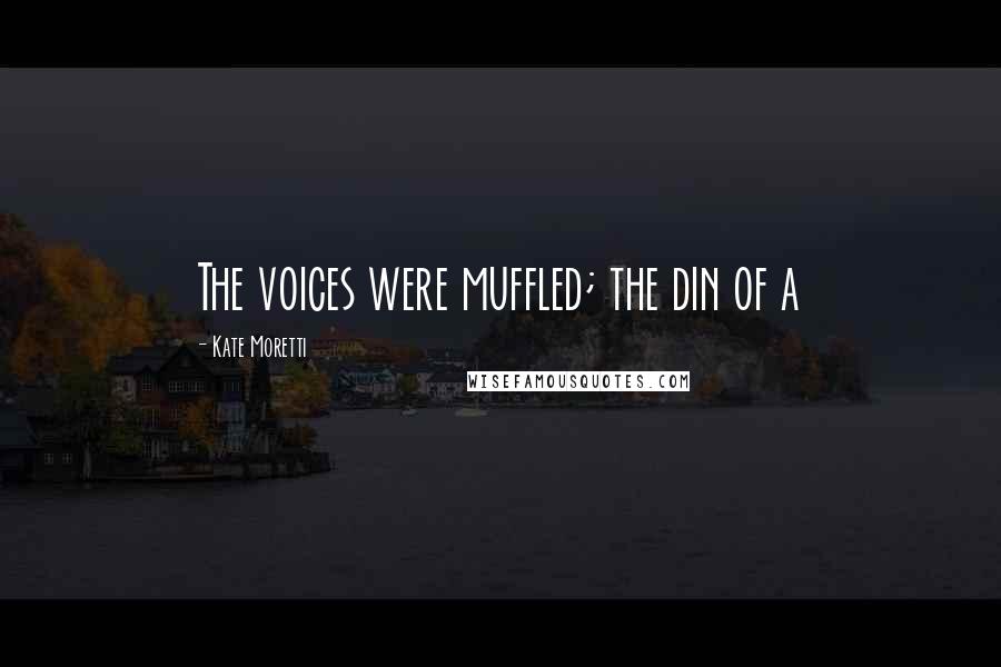 Kate Moretti Quotes: The voices were muffled; the din of a