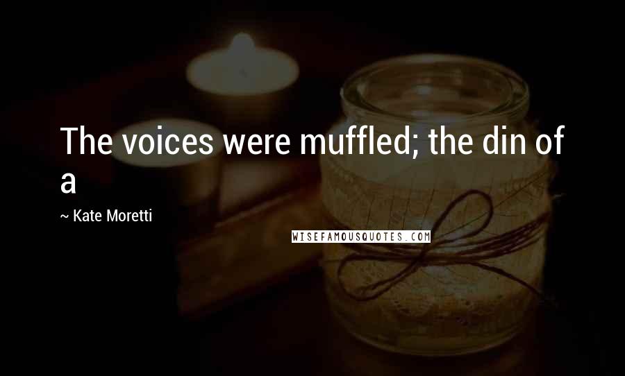 Kate Moretti Quotes: The voices were muffled; the din of a