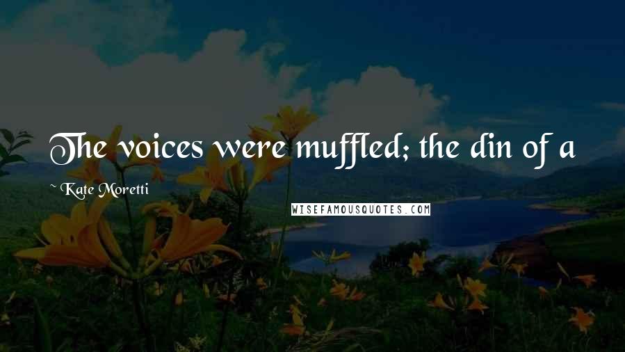 Kate Moretti Quotes: The voices were muffled; the din of a