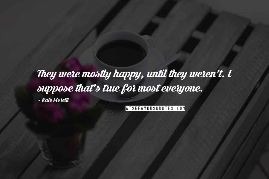 Kate Moretti Quotes: They were mostly happy, until they weren't. I suppose that's true for most everyone.