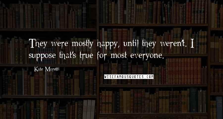 Kate Moretti Quotes: They were mostly happy, until they weren't. I suppose that's true for most everyone.