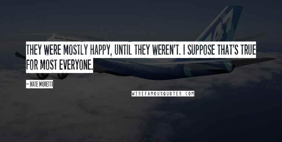 Kate Moretti Quotes: They were mostly happy, until they weren't. I suppose that's true for most everyone.