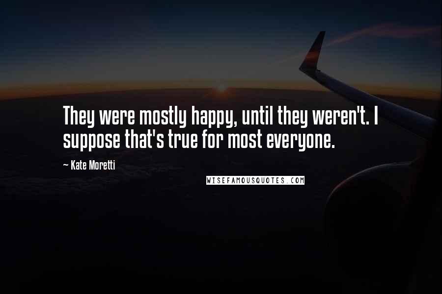 Kate Moretti Quotes: They were mostly happy, until they weren't. I suppose that's true for most everyone.