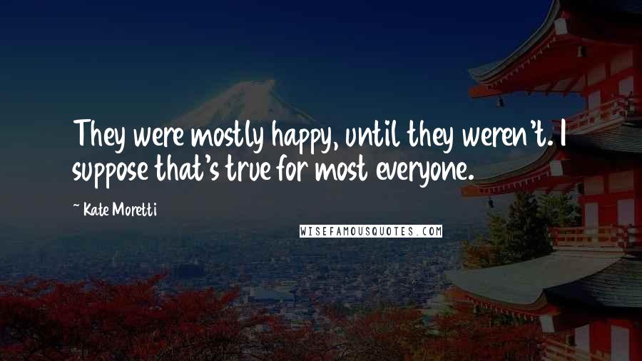 Kate Moretti Quotes: They were mostly happy, until they weren't. I suppose that's true for most everyone.