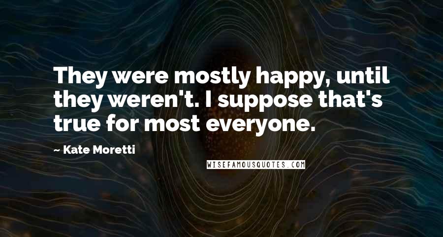 Kate Moretti Quotes: They were mostly happy, until they weren't. I suppose that's true for most everyone.