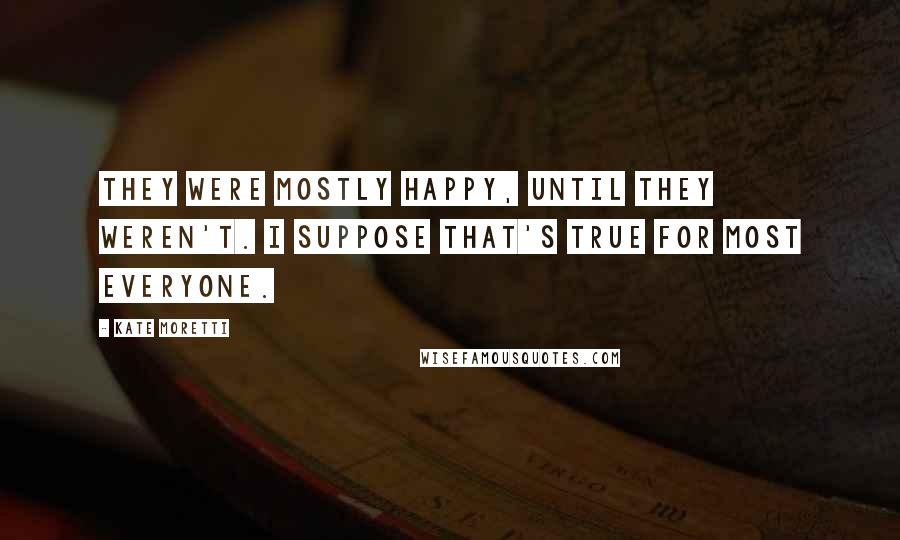 Kate Moretti Quotes: They were mostly happy, until they weren't. I suppose that's true for most everyone.