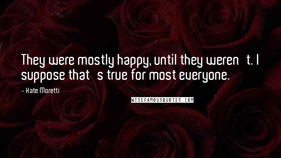 Kate Moretti Quotes: They were mostly happy, until they weren't. I suppose that's true for most everyone.