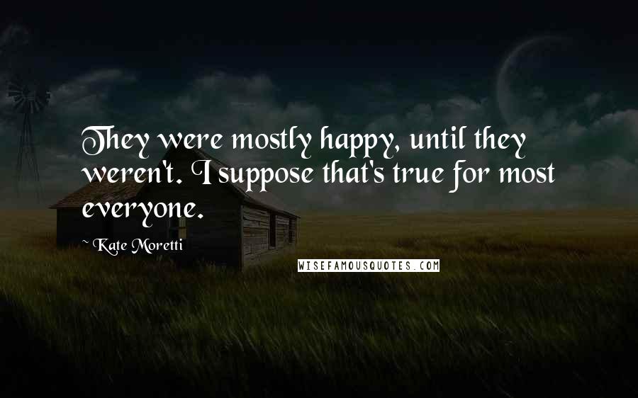Kate Moretti Quotes: They were mostly happy, until they weren't. I suppose that's true for most everyone.
