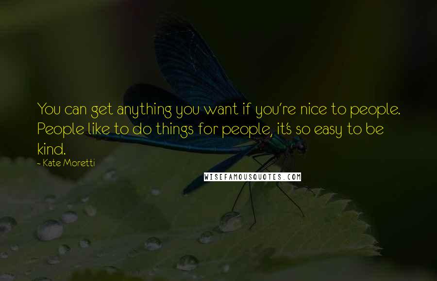 Kate Moretti Quotes: You can get anything you want if you're nice to people. People like to do things for people, it's so easy to be kind.