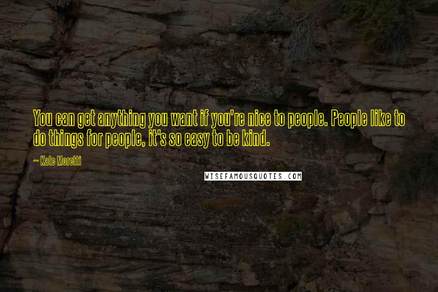 Kate Moretti Quotes: You can get anything you want if you're nice to people. People like to do things for people, it's so easy to be kind.