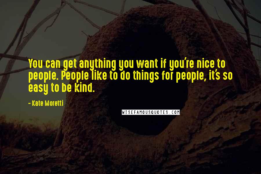 Kate Moretti Quotes: You can get anything you want if you're nice to people. People like to do things for people, it's so easy to be kind.