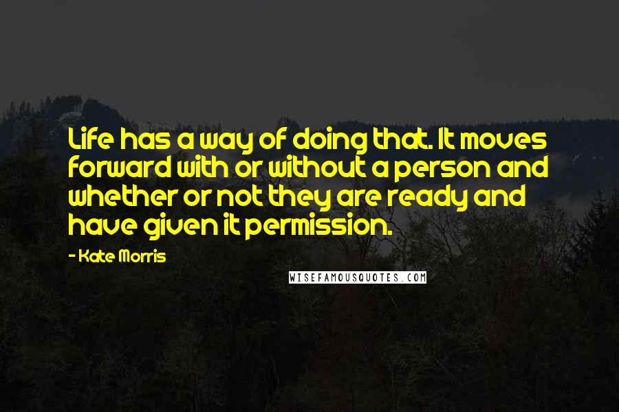 Kate Morris Quotes: Life has a way of doing that. It moves forward with or without a person and whether or not they are ready and have given it permission.