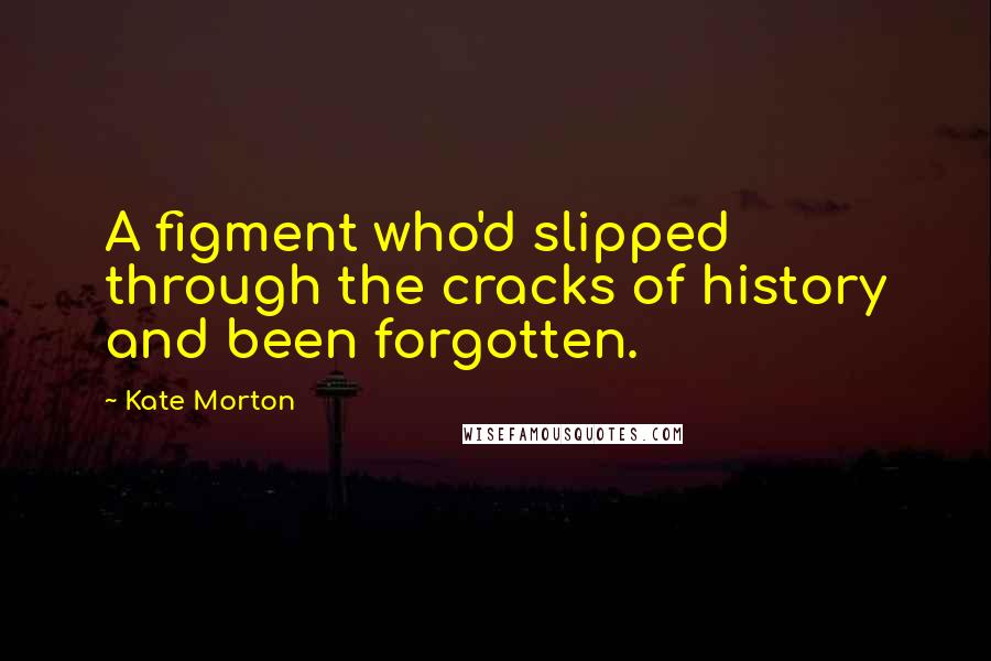 Kate Morton Quotes: A figment who'd slipped through the cracks of history and been forgotten.