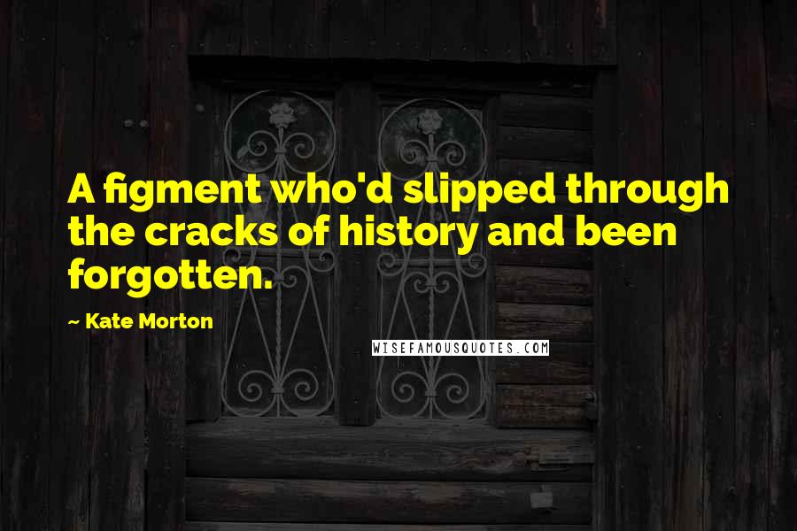 Kate Morton Quotes: A figment who'd slipped through the cracks of history and been forgotten.