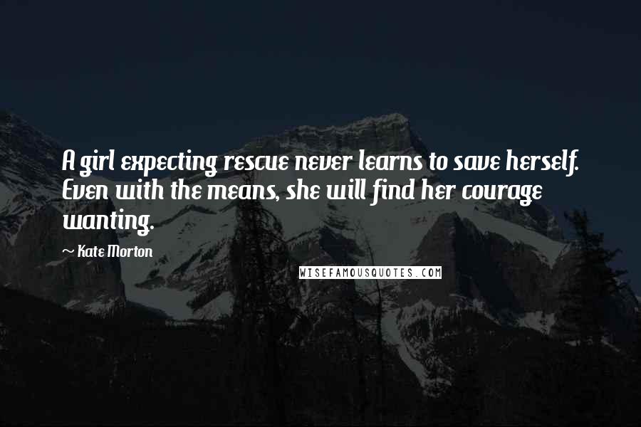 Kate Morton Quotes: A girl expecting rescue never learns to save herself. Even with the means, she will find her courage wanting.