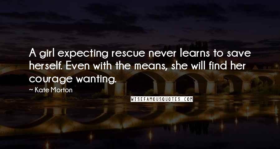Kate Morton Quotes: A girl expecting rescue never learns to save herself. Even with the means, she will find her courage wanting.