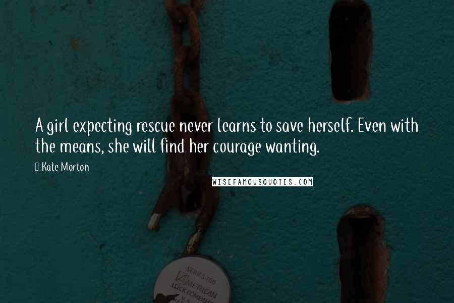 Kate Morton Quotes: A girl expecting rescue never learns to save herself. Even with the means, she will find her courage wanting.