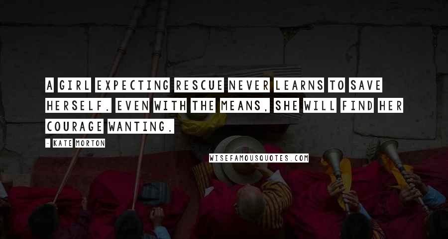 Kate Morton Quotes: A girl expecting rescue never learns to save herself. Even with the means, she will find her courage wanting.