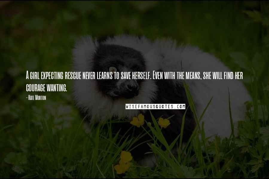 Kate Morton Quotes: A girl expecting rescue never learns to save herself. Even with the means, she will find her courage wanting.