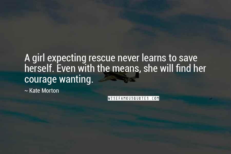 Kate Morton Quotes: A girl expecting rescue never learns to save herself. Even with the means, she will find her courage wanting.