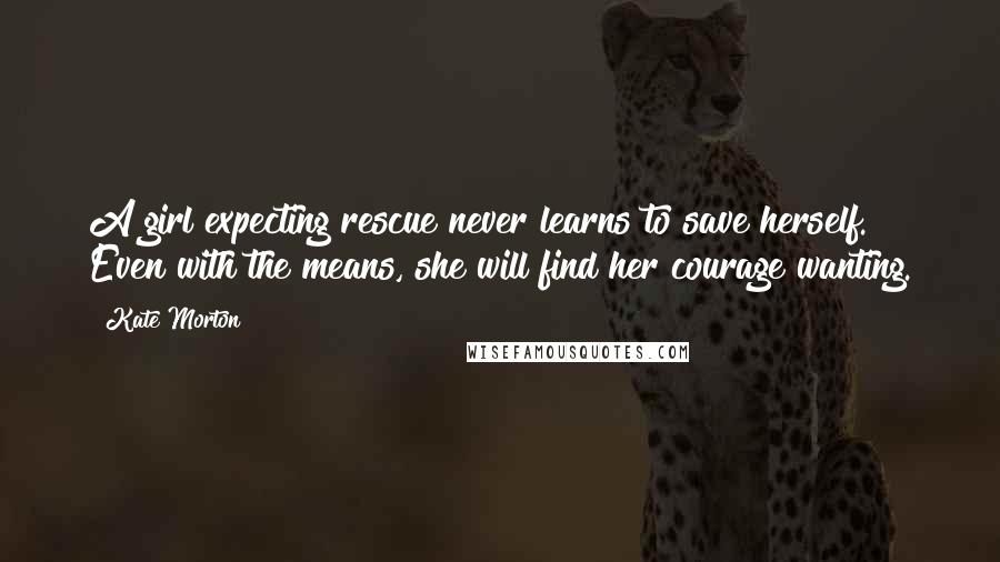 Kate Morton Quotes: A girl expecting rescue never learns to save herself. Even with the means, she will find her courage wanting.