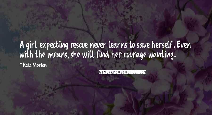 Kate Morton Quotes: A girl expecting rescue never learns to save herself. Even with the means, she will find her courage wanting.