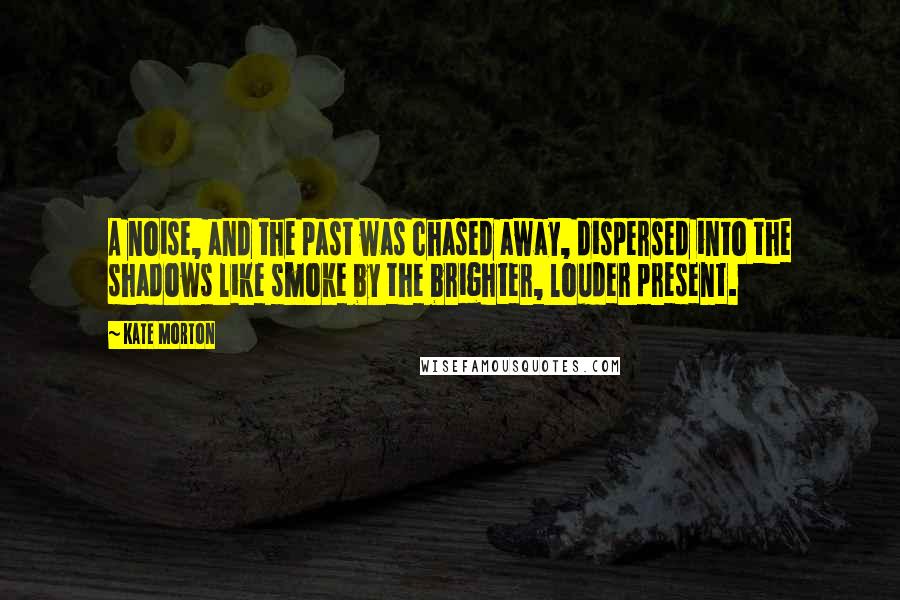Kate Morton Quotes: A noise, and the past was chased away, dispersed into the shadows like smoke by the brighter, louder present.