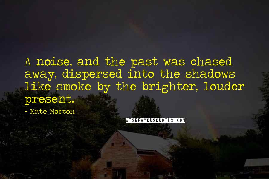 Kate Morton Quotes: A noise, and the past was chased away, dispersed into the shadows like smoke by the brighter, louder present.