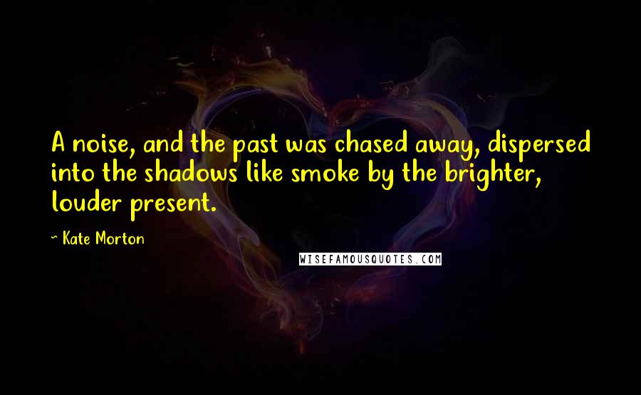 Kate Morton Quotes: A noise, and the past was chased away, dispersed into the shadows like smoke by the brighter, louder present.