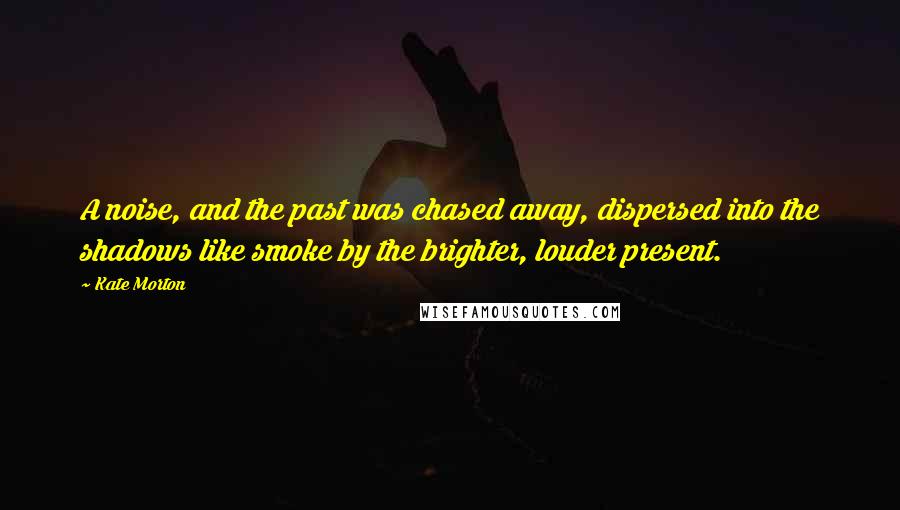 Kate Morton Quotes: A noise, and the past was chased away, dispersed into the shadows like smoke by the brighter, louder present.