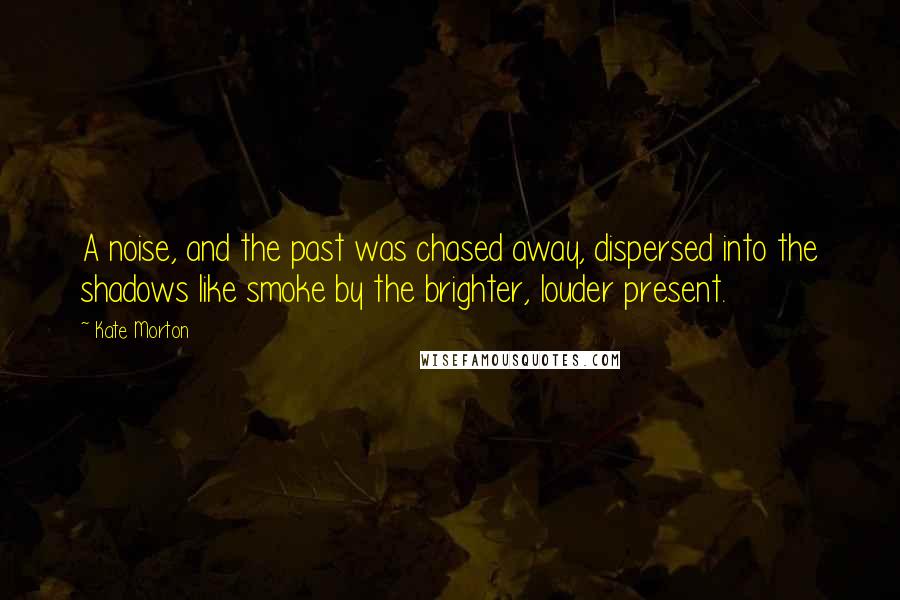Kate Morton Quotes: A noise, and the past was chased away, dispersed into the shadows like smoke by the brighter, louder present.