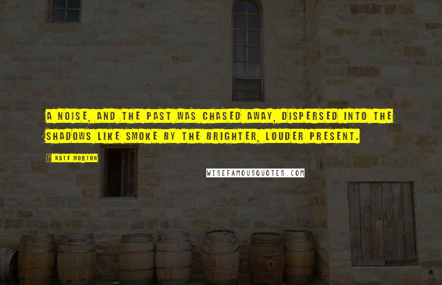 Kate Morton Quotes: A noise, and the past was chased away, dispersed into the shadows like smoke by the brighter, louder present.