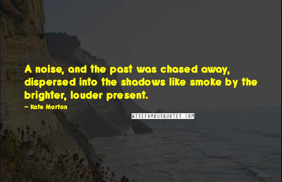 Kate Morton Quotes: A noise, and the past was chased away, dispersed into the shadows like smoke by the brighter, louder present.