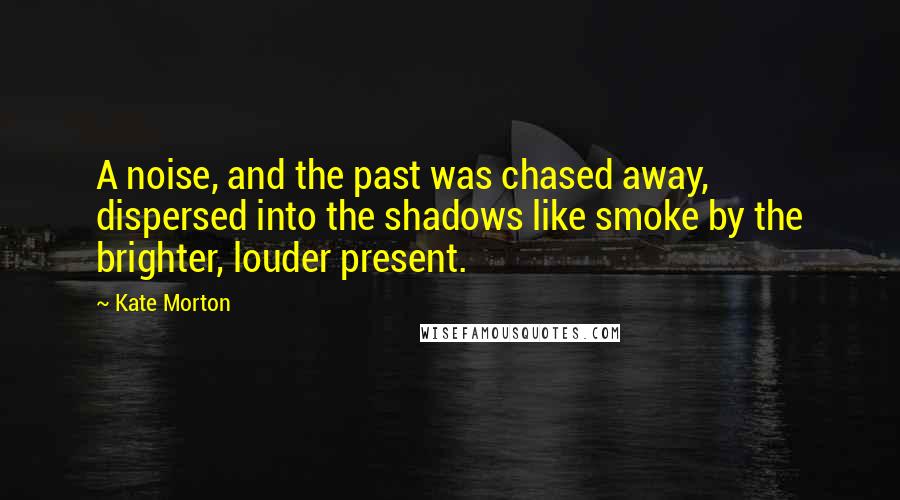 Kate Morton Quotes: A noise, and the past was chased away, dispersed into the shadows like smoke by the brighter, louder present.