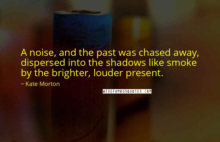 Kate Morton Quotes: A noise, and the past was chased away, dispersed into the shadows like smoke by the brighter, louder present.