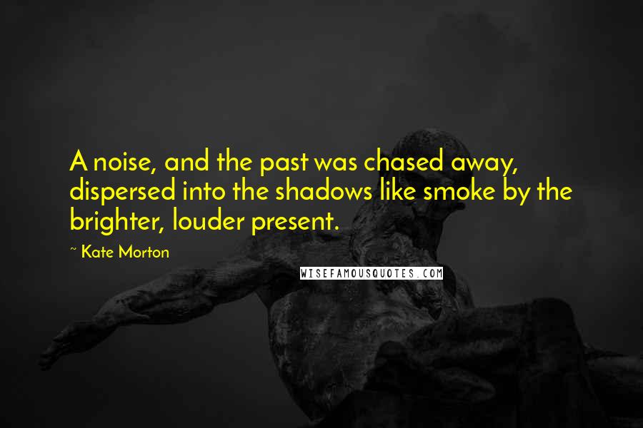 Kate Morton Quotes: A noise, and the past was chased away, dispersed into the shadows like smoke by the brighter, louder present.