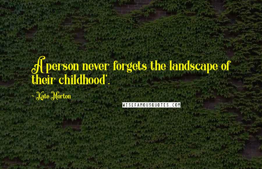 Kate Morton Quotes: A person never forgets the landscape of their childhood'.